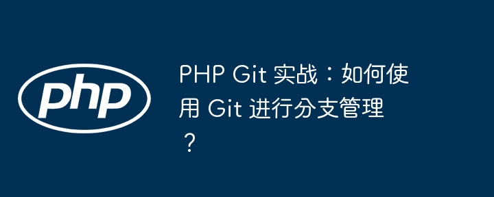 PHP Git 实战：如何使用 Git 进行分支管理？