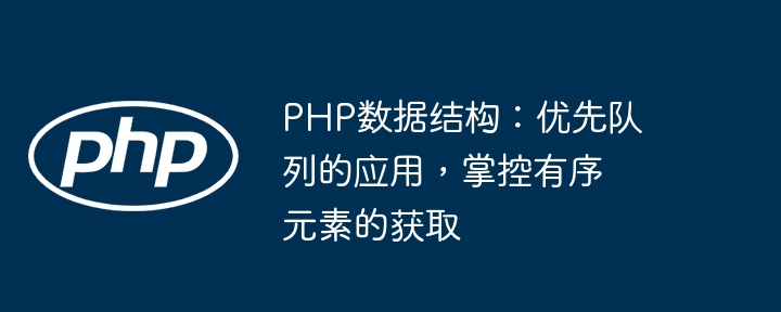 PHP数据结构：优先队列的应用，掌控有序元素的获取