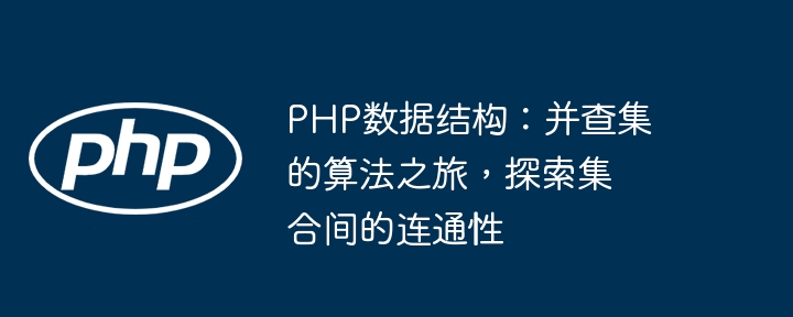 PHP数据结构：并查集的算法之旅，探索集合间的连通性