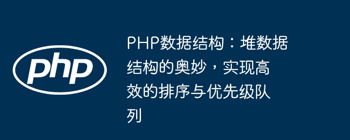 PHP数据结构：堆数据结构的奥妙，实现高效的排序与优先级队列