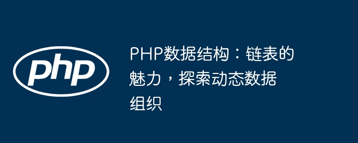 PHP数据结构：链表的魅力，探索动态数据组织