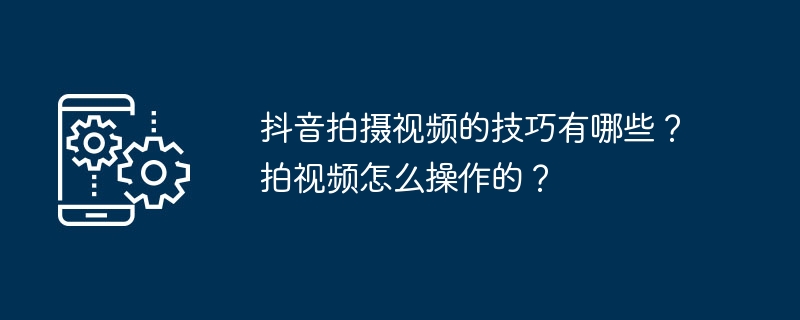 抖音拍摄视频的技巧有哪些?拍视频怎么操作的?