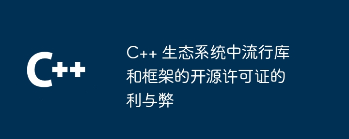 C++ 生态系统中流行库和框架的开源许可证的利与弊