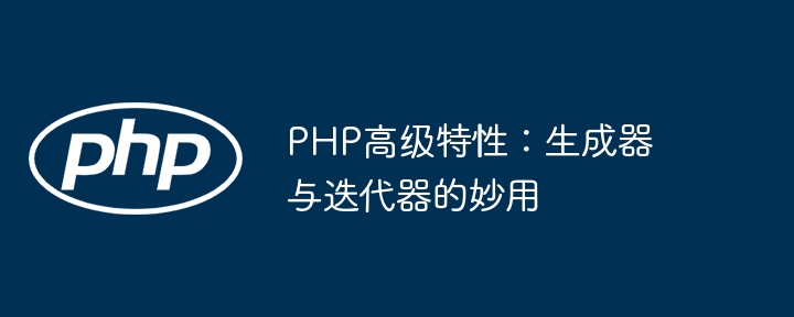 PHP高级特性：生成器与迭代器的妙用