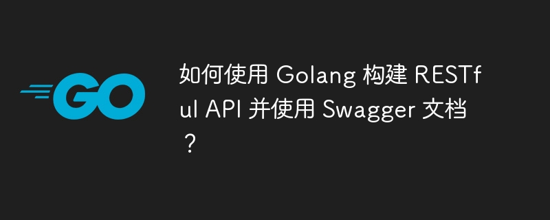 如何使用 Golang 构建 RESTful API 并使用 Swagger 文档？