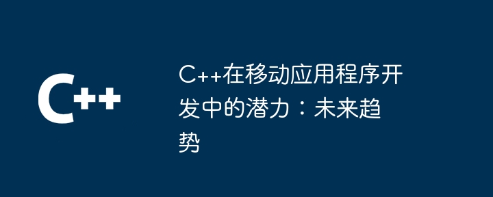 C++在移动应用程序开发中的潜力：未来趋势