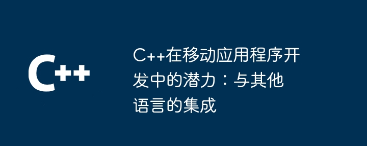 C++在移动应用程序开发中的潜力：与其他语言的集成