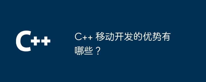 c++ 移动开发的优势有哪些？