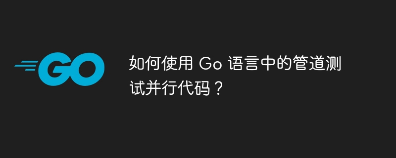 如何使用 Go 语言中的管道测试并行代码？