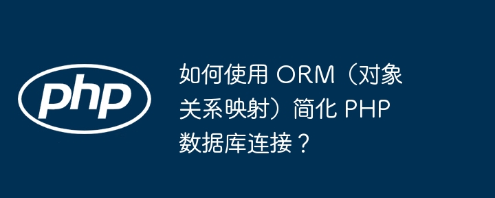 如何使用 ORM（对象关系映射）简化 PHP 数据库连接？