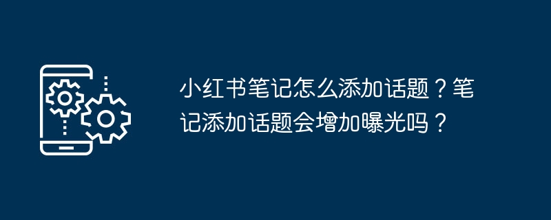 小红书笔记怎么添加话题？笔记添加话题会增加曝光吗？