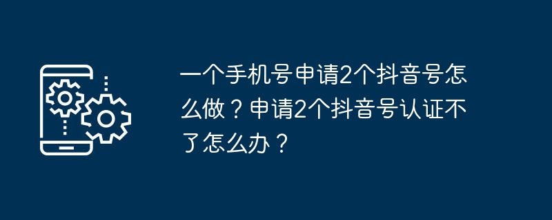 一个手机号申请2个抖音号怎么做？申请2个抖音号认证不了怎么办？