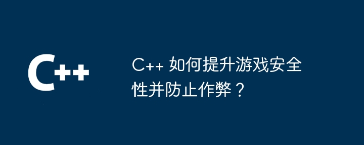 C++ 如何提升游戏安全性并防止作弊？