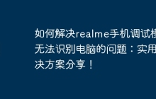 如何解决realme手机调试模式无法识别电脑的问题：实用解决方案分享！