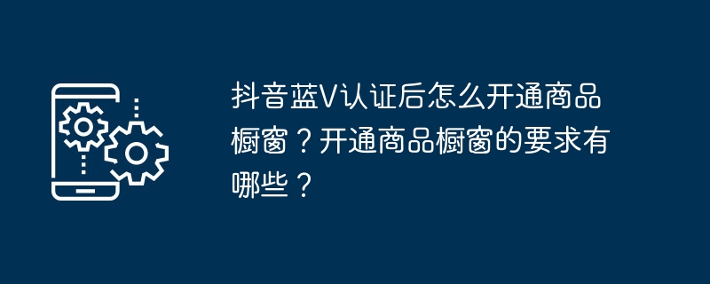 抖音蓝v认证后怎么开通商品橱窗？开通商品橱窗的要求有哪些？