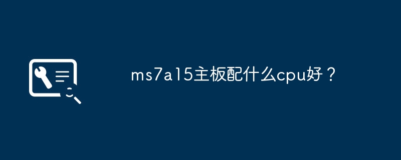 ms7a15主板配什么cpu好？