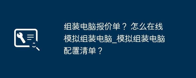 组装电脑报价单？ 怎么在线模拟组装电脑_模拟组装电脑配置清单？