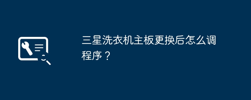 三星洗衣机主板更换后怎么调程序?