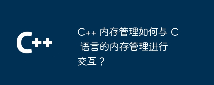 C++ 内存管理如何与 C 语言的内存管理进行交互？