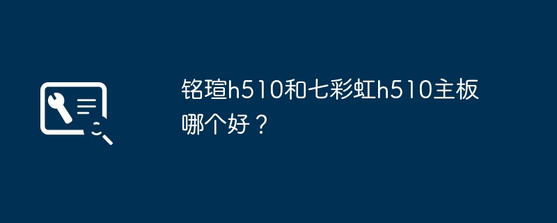 铭瑄h510和七彩虹h510主板哪个好?