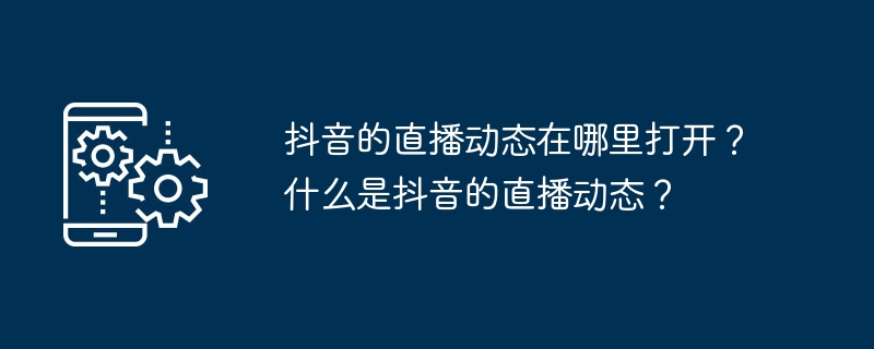 抖音的直播动态在哪里打开？什么是抖音的直播动态？
