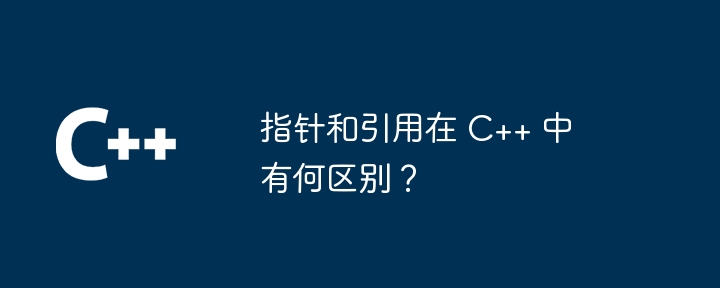 指针和引用在 C++ 中有何区别？