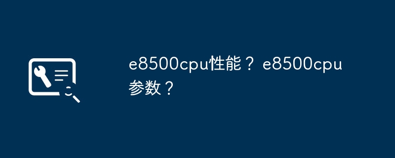 e8500cpu性能? e8500cpu参数?