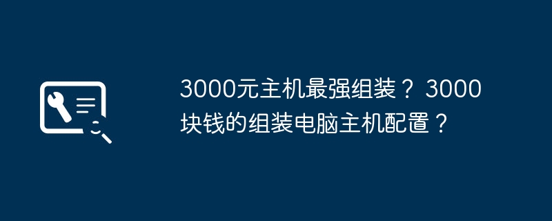 3000元主机最强组装？ 3000块钱的组装电脑主机配置？