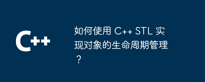 如何使用 C++ STL 实现对象的生命周期管理？