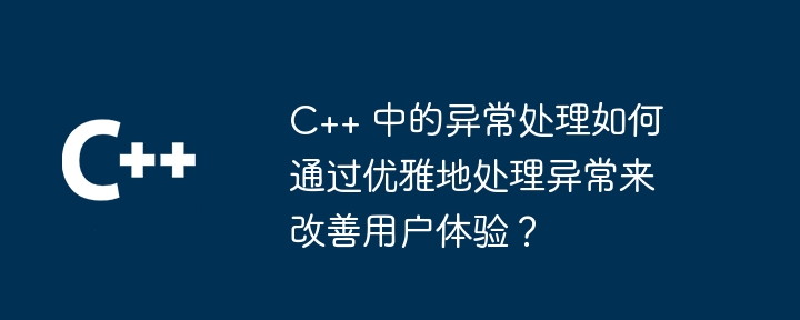 C++ 中的异常处理如何通过优雅地处理异常来改善用户体验？