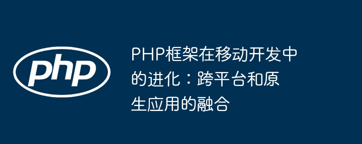 PHP框架在移动开发中的进化：跨平台和原生应用的融合