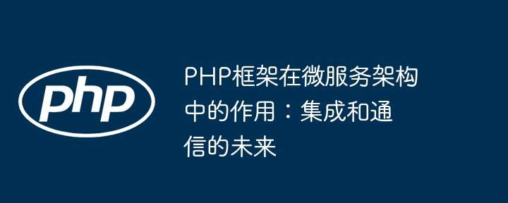 PHP框架在微服务架构中的作用：集成和通信的未来