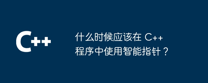 什么时候应该在 C++ 程序中使用智能指针？