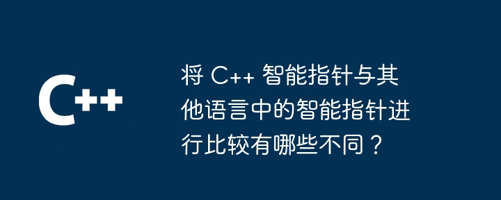 将 C++ 智能指针与其他语言中的智能指针进行比较有哪些不同？