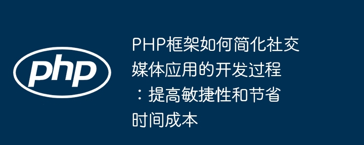 PHP框架如何简化社交媒体应用的开发过程：提高敏捷性和节省时间成本