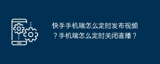 快手手机端怎么定时发布视频?手机端怎么定时关闭直播?