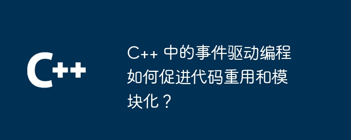 C++ 中的事件驱动编程如何促进代码重用和模块化？