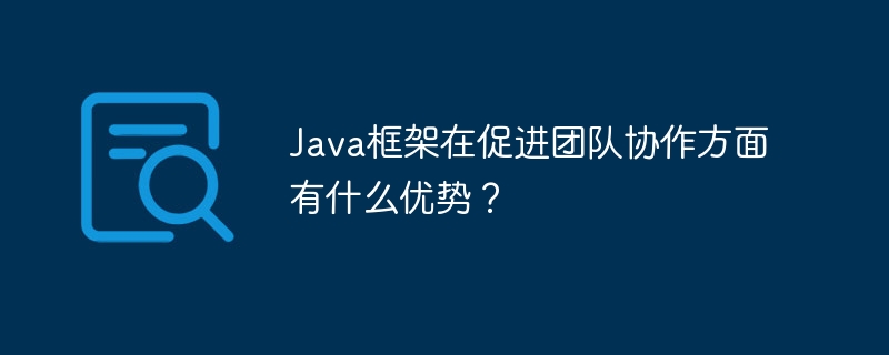 Java框架在促进团队协作方面有什么优势?