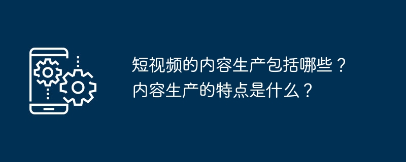 短视频的内容生产包括哪些？内容生产的特点是什么？