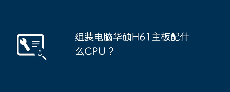 组装电脑华硕H61主板配什么CPU?