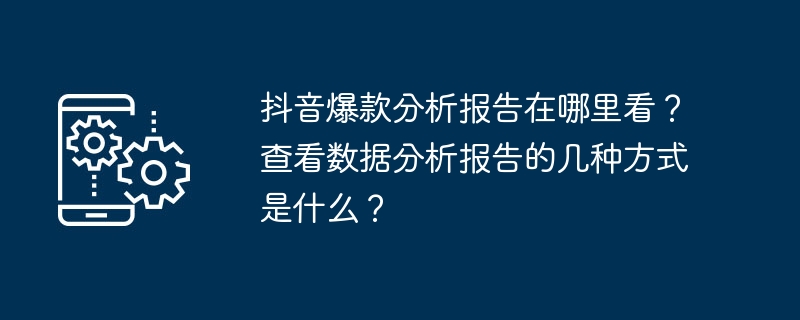 抖音爆款分析报告在哪里看？查看数据分析报告的几种方式是什么？