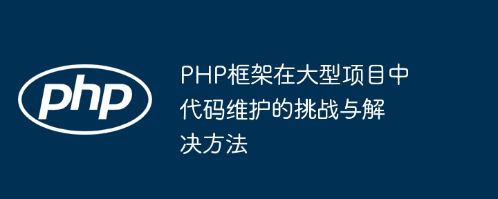 PHP框架在大型项目中代码维护的挑战与解决方法