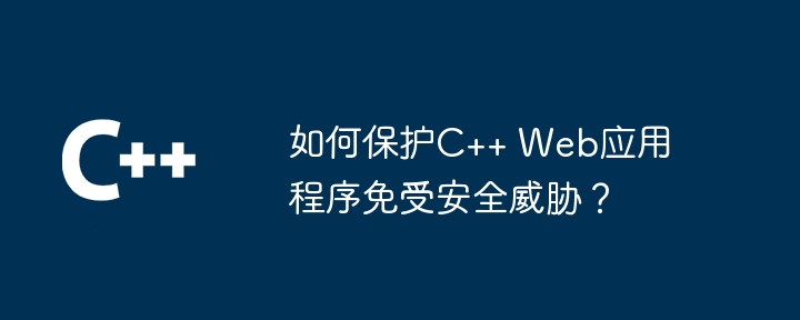 C++ Web アプリケーションをセキュリティの脅威から保護するにはどうすればよいですか?