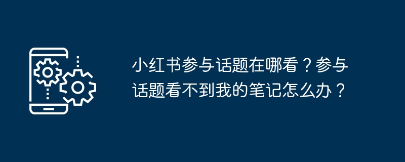 小红书参与话题在哪看？参与话题看不到我的笔记怎么办？
