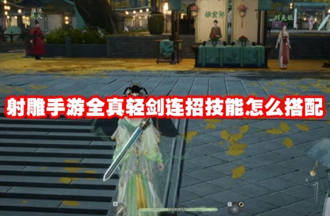 射雕手游全真轻剑连招技能怎么搭配 射雕手游全真轻剑连招技能搭配推荐