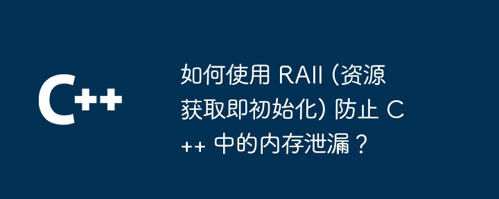 如何使用 RAII (资源获取即初始化) 防止 C++ 中的内存泄漏？