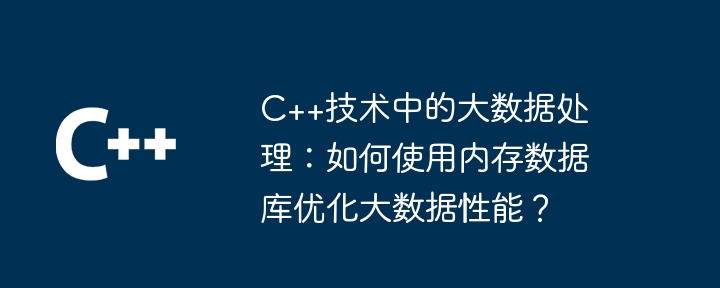 C++ テクノロジーでのビッグ データ処理: インメモリ データベースを使用してビッグ データのパフォーマンスを最適化するには?