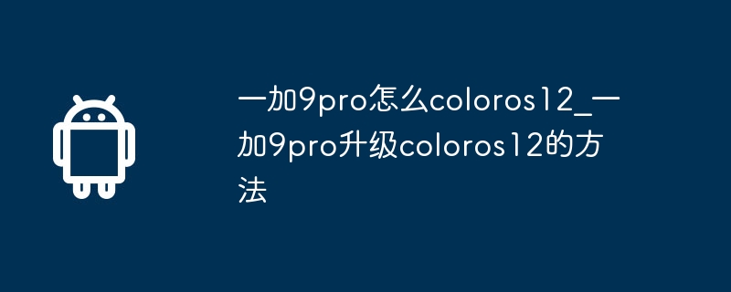 一加9pro怎么coloros12_一加9pro升级coloros12的方法