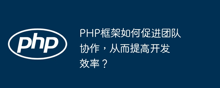 PHP框架如何促进团队协作，从而提高开发效率？