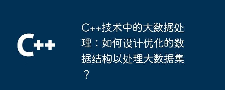 C++ テクノロジーでのビッグ データ処理: 大規模なデータ セットを処理するために最適化されたデータ構造を設計するにはどうすればよいですか?